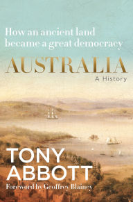 Title: Australia: A history by the former Prime Minister Tony Abbott with a foreword by Geoffrey Blainey; from ancient land to great democracy, Author: Tony Abbott