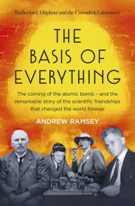 Title: The Basis of Everything: Before Oppenheimer and the Manhattan Project there was the Cavendish Laboratory - the remarkable story of the scienti, Author: Andrew Ramsey