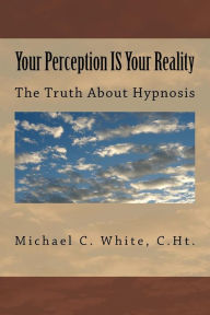 Title: Your Perception IS Your Reality: The Truth About Hypnosis, Author: C Ht Michael C White