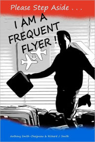 Title: Please Step Aside - I AM A FREQUENT FLYER: The Trials & Tribulations of 21st Century Air Travel, Author: Richard J Smith