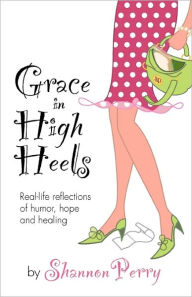 Title: Grace in High Heels: Real-life reflections of humor, hope and healing, Author: Shannon Perry
