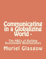 Title: Communicating in a Globalizing World - The ABCs of Building Sustainable Relationships: The ABCs of Building Sustainable Relationships, Author: Muriel Glasgow
