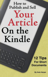 Title: How to Publish and Sell Your Article on the Kindle: 12 Beginner Tips for Short Documents, Author: Kate Harper