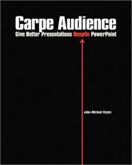 Title: Carpe Audience: Give Better Presentations Despite PowerPoint, Author: John-Michael Keyes