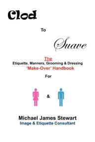 Title: Clod to Suave: The Etiquette, Manners, Grooming & Dressing 'Make-Over' Handbook For Women & Men, Author: Michael James Stewart