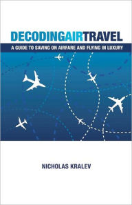 Title: Decoding Air Travel: A Guide to Saving on Airfare and Flying in Luxury, Author: Nicholas Kralev