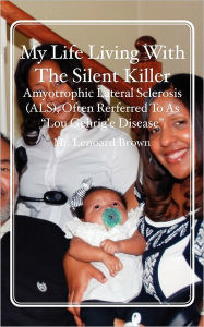 My Life Living with the Silent Killer: Amyotrophic Lateral Sclerosis (ALS), Often Rerferred to As Lou Gehrig'e Disease