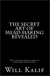 Title: The Secret Art of Mead Making Revealed, Author: Will Kalif