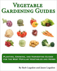 Vegetable Gardening Guides: Planting, Growing, and Harvesting Guides for the Most Popular Vegetables and Herbs