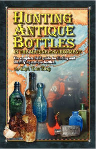 Title: Hunting Antique Bottles in the marine environment: The Complete Field Guide for Finding and Identifying Antique Bottles., Author: Dan Berg
