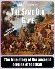 Title: The Same Old Game: Before Codification: The true story of the ancient origins of football, Author: Mike Roberts