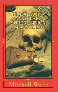 Title: Blood, Gold, And The Superstition Mountains, Author: Mitchell Waite