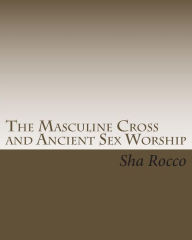 Title: The Masculine Cross and Ancient Sex Worship, Author: Sha Rocco