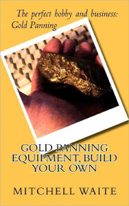 Title: Gold Panning Equipment, Build Your Own, Author: Mitchell Waite