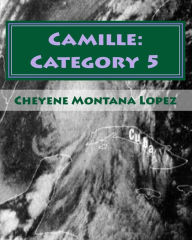 Title: Camille: Category 5: The Most Powerful Hurricane Of The Century, Author: Cheyene Montana Lopez