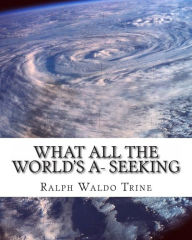Title: What all the World's A- Seeking: The vital Law of True Life, True Greatness, Author: Ralph Waldo Trine