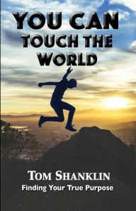 Title: You Can Touch the World: Finding Your True Purpose, Author: Tom Shanklin