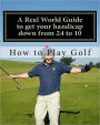 How to play Golf: A Real World user guide to getting your handicap down from 24 to 10... and Beyond