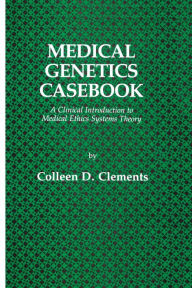 Title: Medical Genetics Casebook: A Clinical Introduction to Medical Ethics Systems Theory, Author: Colleen D. Clements