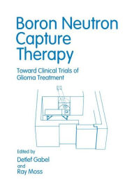 Title: Boron Neutron Capture Therapy: Toward Clinical Trials of Glioma Treatment / Edition 1, Author: Renate Alberts