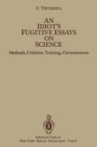 Title: An Idiot's Fugitive Essays on Science: Methods, Criticism, Training, Circumstances, Author: C. Truesdell