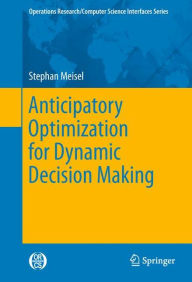 Title: Anticipatory Optimization for Dynamic Decision Making / Edition 1, Author: Stephan Meisel