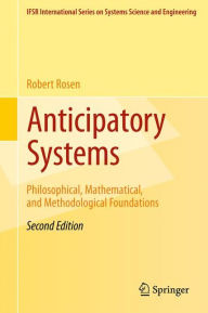 Title: Anticipatory Systems: Philosophical, Mathematical, and Methodological Foundations, Author: Robert Rosen