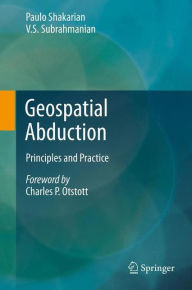 Title: Geospatial Abduction: Principles and Practice / Edition 1, Author: Paulo Shakarian