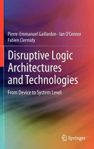 Title: Disruptive Logic Architectures and Technologies: From Device to System Level / Edition 1, Author: Pierre-Emmanuel Gaillardon