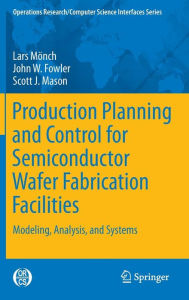 Title: Production Planning and Control for Semiconductor Wafer Fabrication Facilities: Modeling, Analysis, and Systems / Edition 1, Author: Lars Mïnch