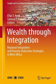 Title: Wealth through Integration: Regional Integration and Poverty-Reduction Strategies in West Africa / Edition 1, Author: Elias T. Ayuk