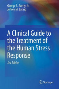 Title: A Clinical Guide to the Treatment of the Human Stress Response / Edition 3, Author: George S. Everly