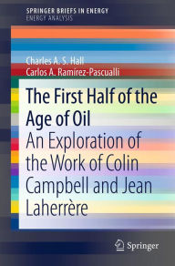 Title: The First Half of the Age of Oil: An Exploration of the Work of Colin Campbell and Jean Laherrère, Author: Charles A. S. Hall