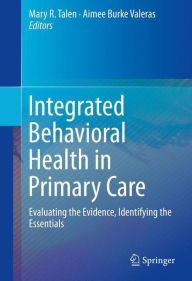 Title: Integrated Behavioral Health in Primary Care: Evaluating the Evidence, Identifying the Essentials / Edition 1, Author: Mary R. Talen