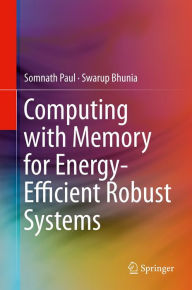 Title: Computing with Memory for Energy-Efficient Robust Systems, Author: Somnath Paul