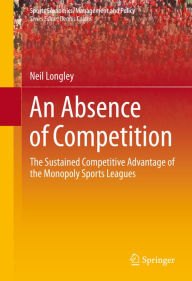 Title: An Absence of Competition: The Sustained Competitive Advantage of the Monopoly Sports Leagues, Author: Neil Longley