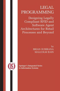 Title: Legal Programming: Designing Legally Compliant RFID and Software Agent Architectures for Retail Processes and Beyond, Author: Brian Subirana