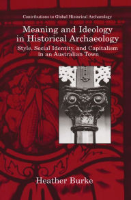 Title: Meaning and Ideology in Historical Archaeology: Style, Social Identity, and Capitalism in an Australian Town, Author: Heather Burke