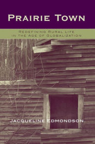Title: Prairie Town: Redefining Rural Life in the Age of Globalization, Author: Jacqueline Edmondson PhD chancellor and chief acad