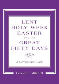 Title: Lent, Holy Week, Easter and the Great Fifty Days: A Ceremonial Guide, Author: Leonel L. Mitchell