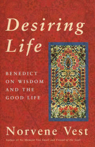 Title: Desiring Life: Benedict on Wisdom and the Good Life, Author: Norvene Vest