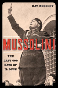 Title: Mussolini: The Last 600 Days of Il Duce, Author: Ray Moseley