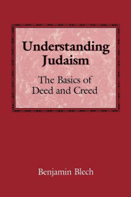 Title: Understanding Judaism: The Basics of Deed and Creed, Author: Benjamin Rabbi Blech