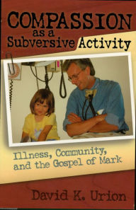 Title: Compassion as a Subversive Activity: Illness, Community, and the Gospel of Mark, Author: David Urion