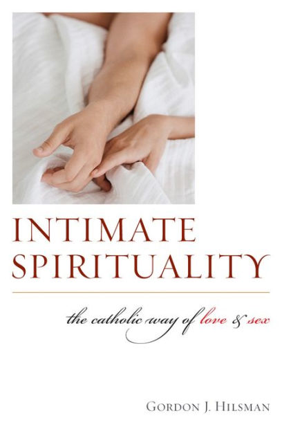 Intimate Spirituality The Catholic Way Of Love And Sex By Gordon J Hilsman Ebook Barnes