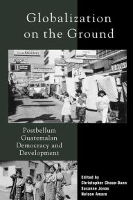 Title: Globalization on the Ground: Postbellum Guatemalan Democracy and Development, Author: Christopher Chase-Dunn