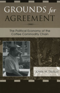 Title: Grounds for Agreement: The Political Economy of the Coffee Commodity Chain, Author: John M. Talbot