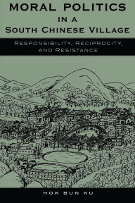 Title: Moral Politics in a South Chinese Village: Responsibility, Reciprocity, and Resistance, Author: Hok Bun Ku