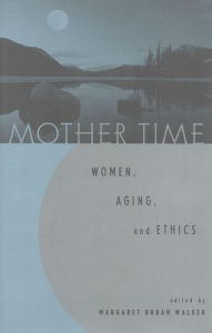 Title: Mother Time: Women, Aging, and Ethics, Author: Margaret Urban Walker Donald J. Schuenke Chair in Philosophy