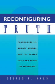 Title: Reconfiguring Truth: Postmodernism, Science Studies, and the Search for a New Model of Knowledge, Author: Steven C. Ward